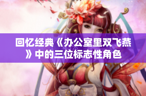 回忆经典《办公室里双飞燕》中的三位标志性角色