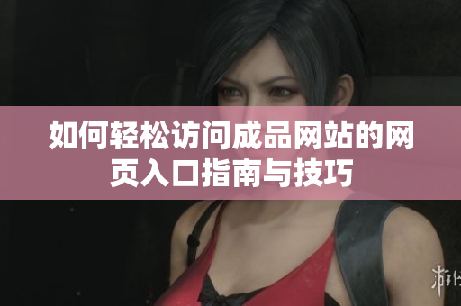 如何轻松访问成品网站的网页入口指南与技巧