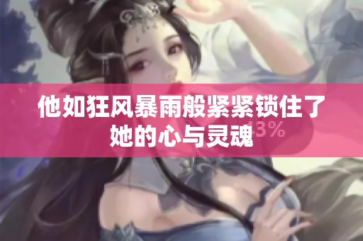 他如狂风暴雨般紧紧锁住了她的心与灵魂