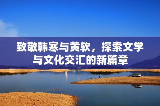 致敬韩寒与黄软，探索文学与文化交汇的新篇章