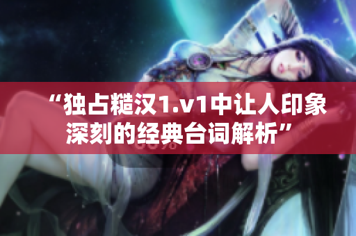 “独占糙汉1.v1中让人印象深刻的经典台词解析”