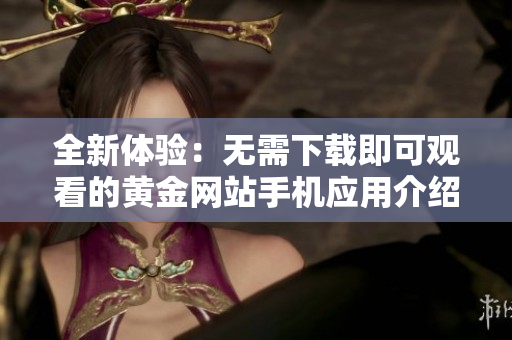 全新体验：无需下载即可观看的黄金网站手机应用介绍