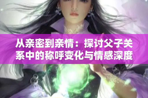 从亲密到亲情：探讨父子关系中的称呼变化与情感深度