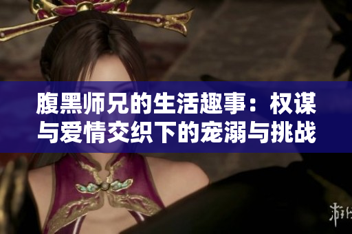 腹黑师兄的生活趣事：权谋与爱情交织下的宠溺与挑战