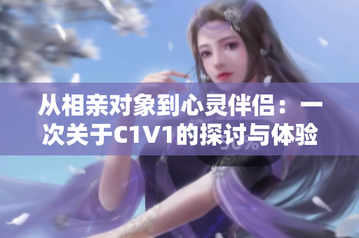 从相亲对象到心灵伴侣：一次关于C1V1的探讨与体验