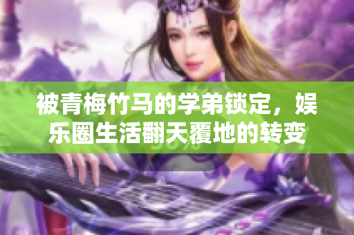 被青梅竹马的学弟锁定，娱乐圈生活翻天覆地的转变