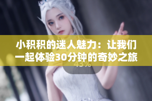 小积积的迷人魅力：让我们一起体验30分钟的奇妙之旅