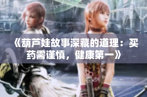 《葫芦娃故事深藏的道理：买药需谨慎，健康第一》
