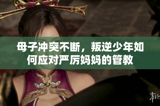 母子冲突不断，叛逆少年如何应对严厉妈妈的管教