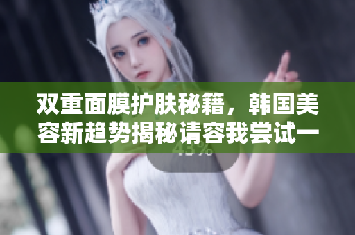 双重面膜护肤秘籍，韩国美容新趋势揭秘请容我尝试一下