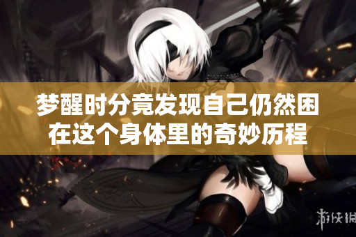 梦醒时分竟发现自己仍然困在这个身体里的奇妙历程