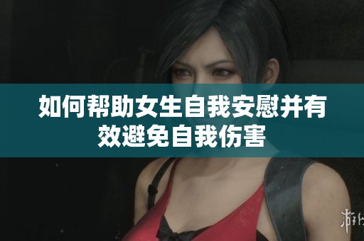 如何帮助女生自我安慰并有效避免自我伤害