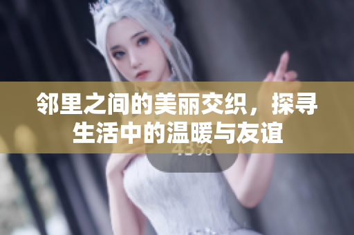 邻里之间的美丽交织，探寻生活中的温暖与友谊