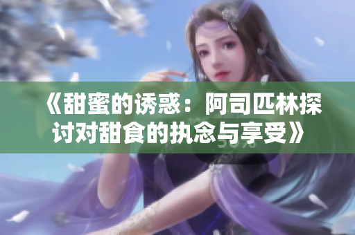 《甜蜜的诱惑：阿司匹林探讨对甜食的执念与享受》