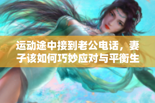 运动途中接到老公电话，妻子该如何巧妙应对与平衡生活