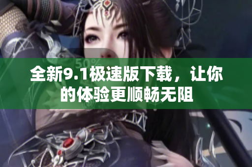 全新9.1极速版下载，让你的体验更顺畅无阻