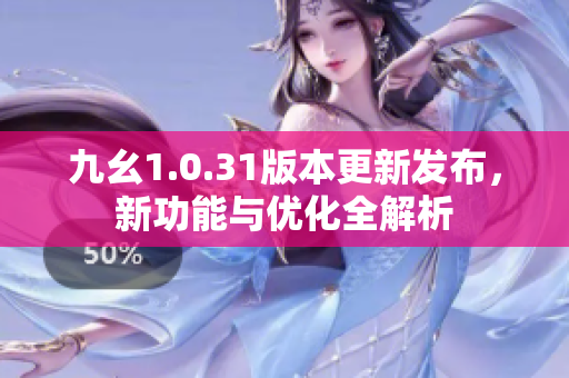 九幺1.0.31版本更新发布，新功能与优化全解析
