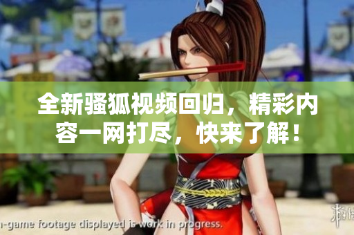 全新骚狐视频回归，精彩内容一网打尽，快来了解！