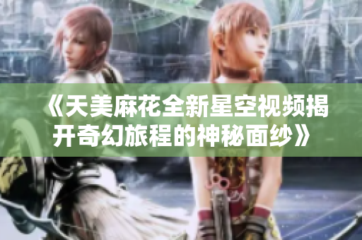 《天美麻花全新星空视频揭开奇幻旅程的神秘面纱》