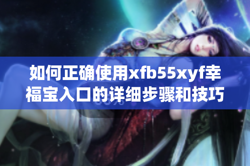 如何正确使用xfb55xyf幸福宝入口的详细步骤和技巧