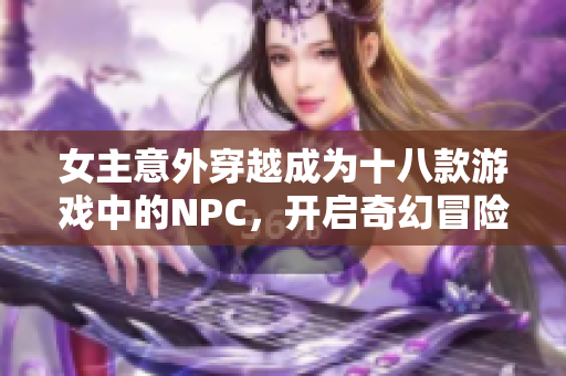 女主意外穿越成为十八款游戏中的NPC，开启奇幻冒险之旅