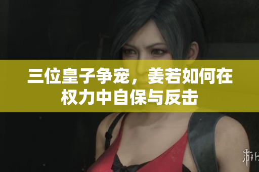 三位皇子争宠，姜若如何在权力中自保与反击