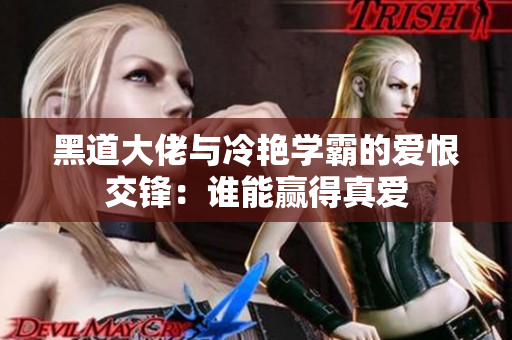 黑道大佬与冷艳学霸的爱恨交锋：谁能赢得真爱
