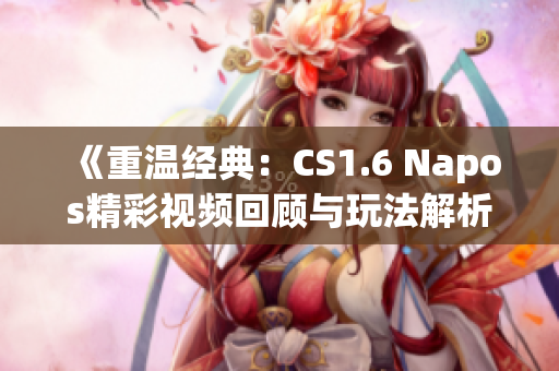 《重温经典：CS1.6 Napos精彩视频回顾与玩法解析》