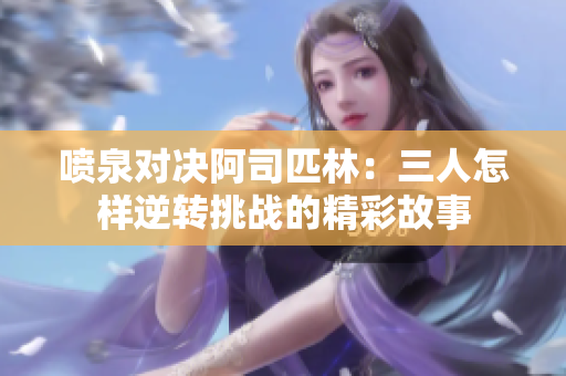 喷泉对决阿司匹林：三人怎样逆转挑战的精彩故事