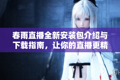 春雨直播全新安装包介绍与下载指南，让你的直播更精彩