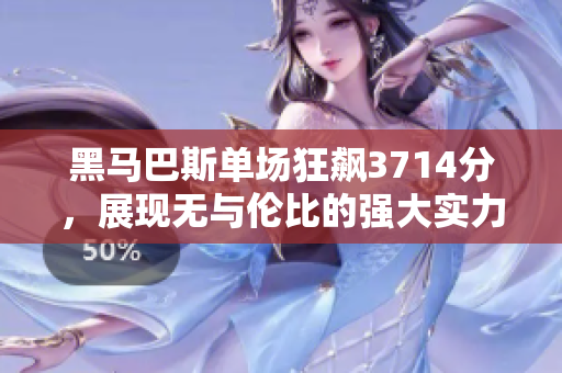 黑马巴斯单场狂飙3714分，展现无与伦比的强大实力
