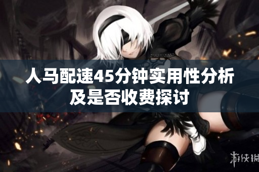 人马配速45分钟实用性分析及是否收费探讨