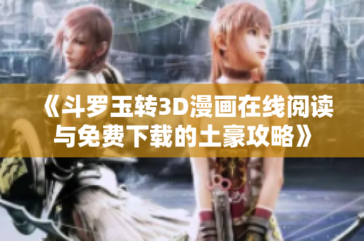 《斗罗玉转3D漫画在线阅读与免费下载的土豪攻略》