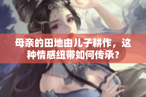 母亲的田地由儿子耕作，这种情感纽带如何传承？