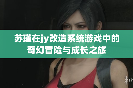 苏瑾在jy改造系统游戏中的奇幻冒险与成长之旅