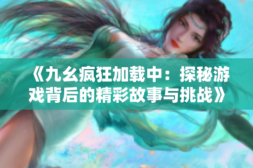 《九幺疯狂加载中：探秘游戏背后的精彩故事与挑战》