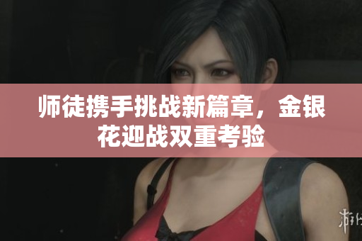 师徒携手挑战新篇章，金银花迎战双重考验