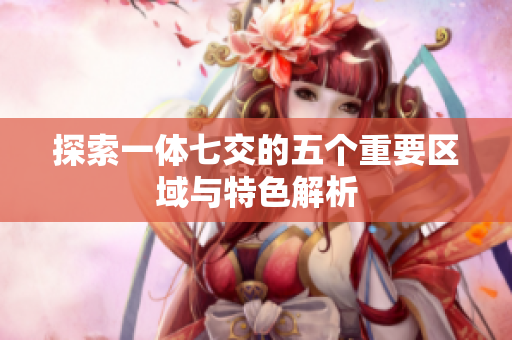 探索一体七交的五个重要区域与特色解析
