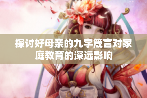 探讨好母亲的九字箴言对家庭教育的深远影响