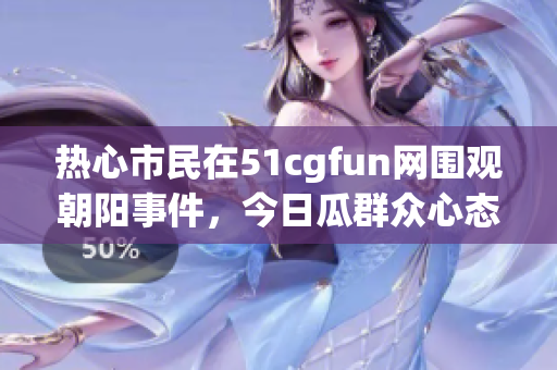 热心市民在51cgfun网围观朝阳事件，今日瓜群众心态揭秘