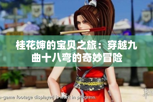 桂花婶的宝贝之旅：穿越九曲十八弯的奇妙冒险