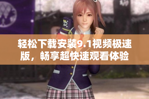 轻松下载安装9.1视频极速版，畅享超快速观看体验