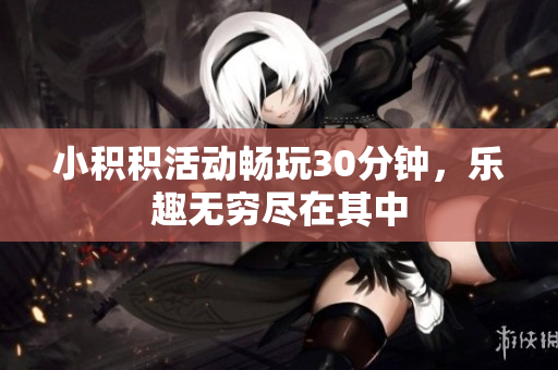 小积积活动畅玩30分钟，乐趣无穷尽在其中