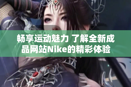 畅享运动魅力 了解全新成品网站Nike的精彩体验