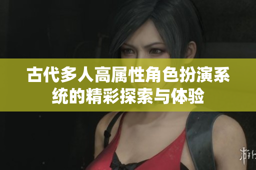 古代多人高属性角色扮演系统的精彩探索与体验