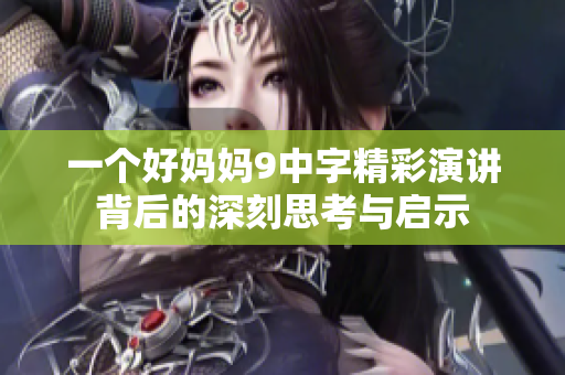 一个好妈妈9中字精彩演讲背后的深刻思考与启示