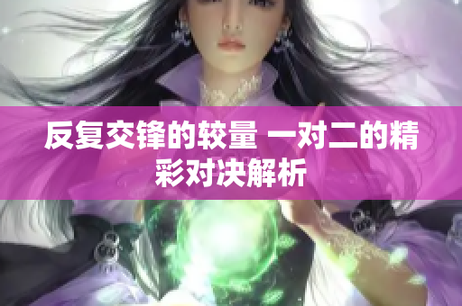 反复交锋的较量 一对二的精彩对决解析