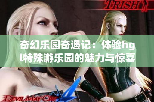 奇幻乐园奇遇记：体验hgl特殊游乐园的魅力与惊喜