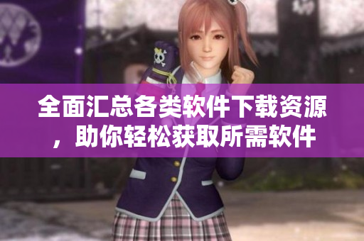 全面汇总各类软件下载资源，助你轻松获取所需软件