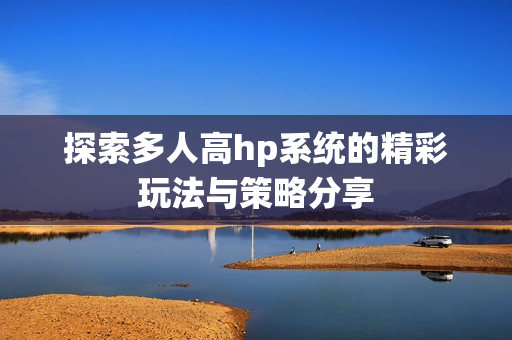 探索多人高hp系统的精彩玩法与策略分享
